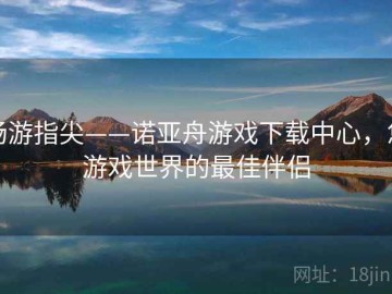 畅游指尖——诺亚舟游戏下载中心，您游戏世界的最佳伴侣