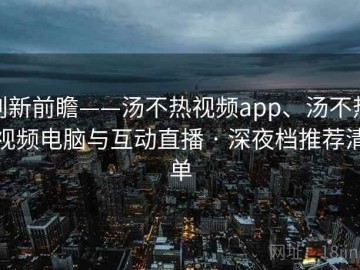 创新前瞻——汤不热视频app、汤不热视频电脑与互动直播 · 深夜档推荐清单