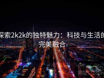 探索2k2k的独特魅力：科技与生活的完美融合