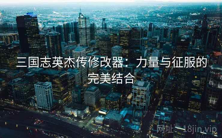 三国志英杰传修改器:力量与征服的完美结合 三国志英杰传修改器:力量与征服的完美结合