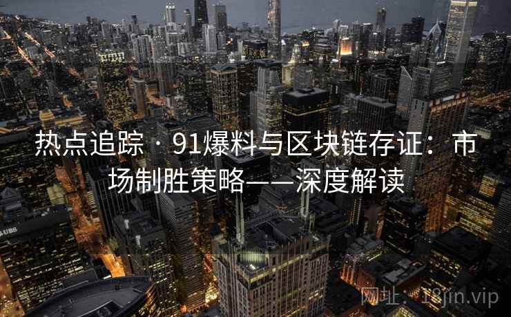热点追踪 · 91爆料与区块链存证：市场制胜策略——深度解读