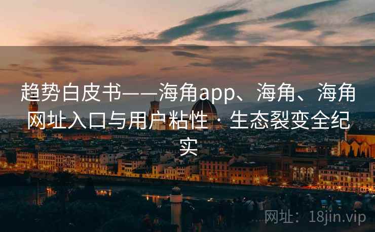趋势白皮书——海角app、海角、海角网址入口与用户粘性 · 生态裂变全纪实 趋势白皮书——海角app、海角、海角网址入口与用户粘性 · 生态裂变全纪实