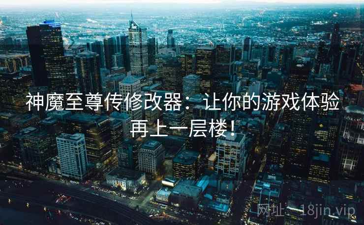 神魔至尊传修改器:让你的游戏体验再上一层楼! 神魔至尊传修改器:让你的游戏体验再上一层楼!