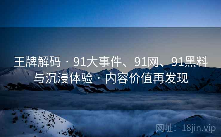 王牌解码 · 91大事件、91网、91黑料与沉浸体验 · 内容价值再发现 王牌解码 · 91大事件、91网、91黑料与沉浸体验 · 内容价值再发现