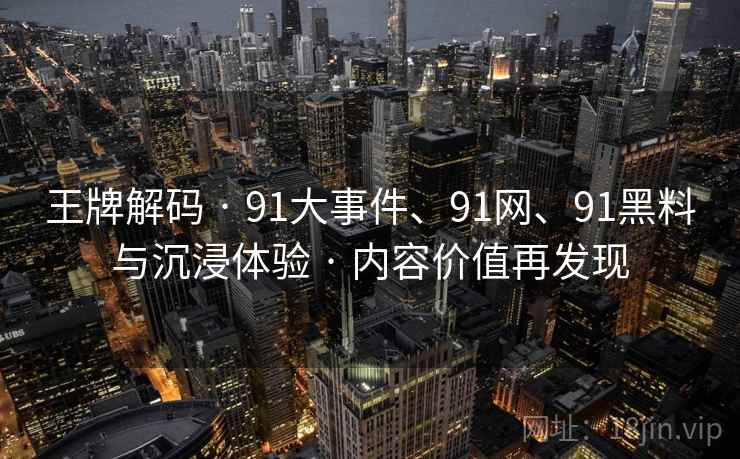 王牌解码 · 91大事件、91网、91黑料与沉浸体验 · 内容价值再发现 王牌解码 · 91大事件、91网、91黑料与沉浸体验 · 内容价值再发现