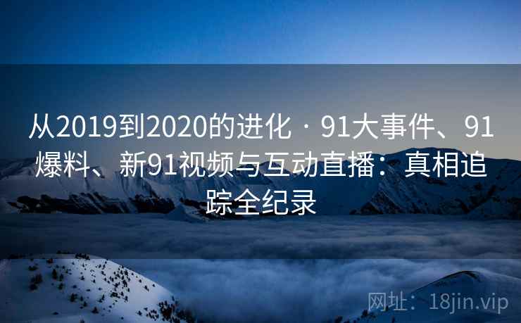 从2019到2020的进化 · 91大事件、91爆料、新91视频与互动直播:真相追踪全纪录 从2019到2020的进化 · 91大事件、91爆料、新91视频与互动直播:真相追踪全纪录