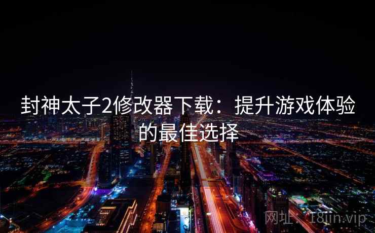 封神太子2修改器下载:提升游戏体验的最佳选择 封神太子2修改器下载:提升游戏体验的最佳选择