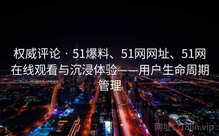 权威评论 · 51爆料、51网网址、51网在线观看与沉浸体验——用户生命周期管理 权威评论 · 51爆料、51网网址、51网在线观看与沉浸体验——用户生命周期管理