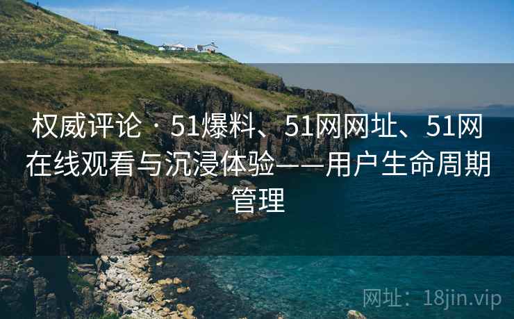 权威评论 · 51爆料、51网网址、51网在线观看与沉浸体验——用户生命周期管理 权威评论 · 51爆料、51网网址、51网在线观看与沉浸体验——用户生命周期管理