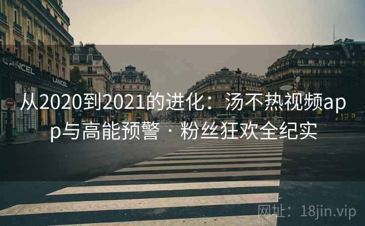 从2020到2021的进化:汤不热视频app与高能预警 · 粉丝狂欢全纪实 从2020到2021的进化:汤不热视频app与高能预警 · 粉丝狂欢全纪实