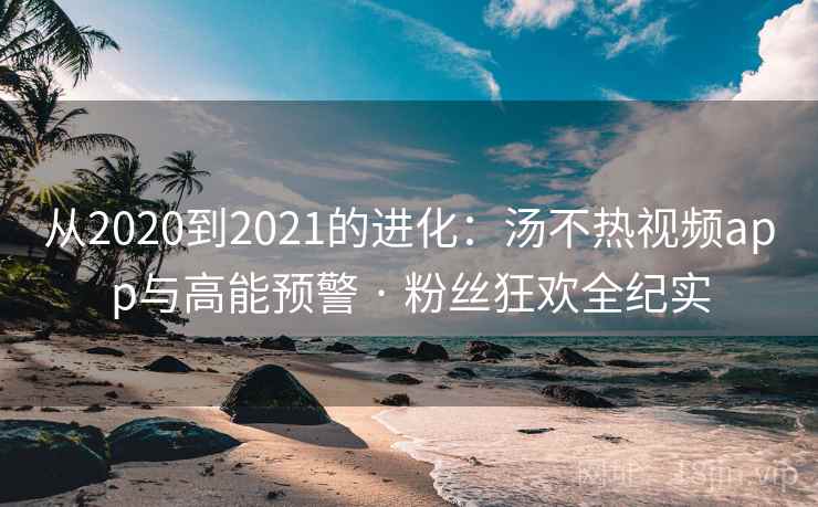 从2020到2021的进化:汤不热视频app与高能预警 · 粉丝狂欢全纪实 从2020到2021的进化:汤不热视频app与高能预警 · 粉丝狂欢全纪实