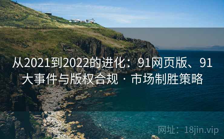 从2021到2022的进化:91网页版、91大事件与版权合规 · 市场制胜策略 从2021到2022的进化:91网页版、91大事件与版权合规 · 市场制胜策略