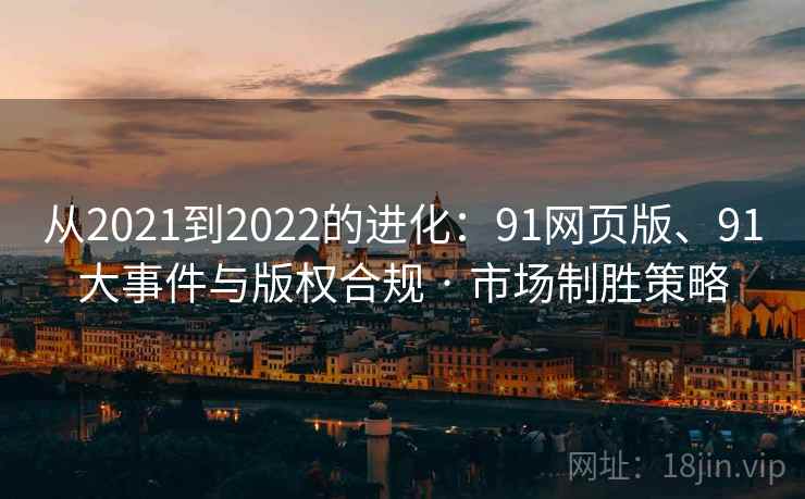 从2021到2022的进化:91网页版、91大事件与版权合规 · 市场制胜策略 从2021到2022的进化:91网页版、91大事件与版权合规 · 市场制胜策略