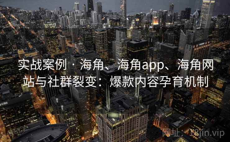 实战案例 · 海角、海角app、海角网站与社群裂变:爆款内容孕育机制 实战案例 · 海角、海角app、海角网站与社群裂变:爆款内容孕育机制