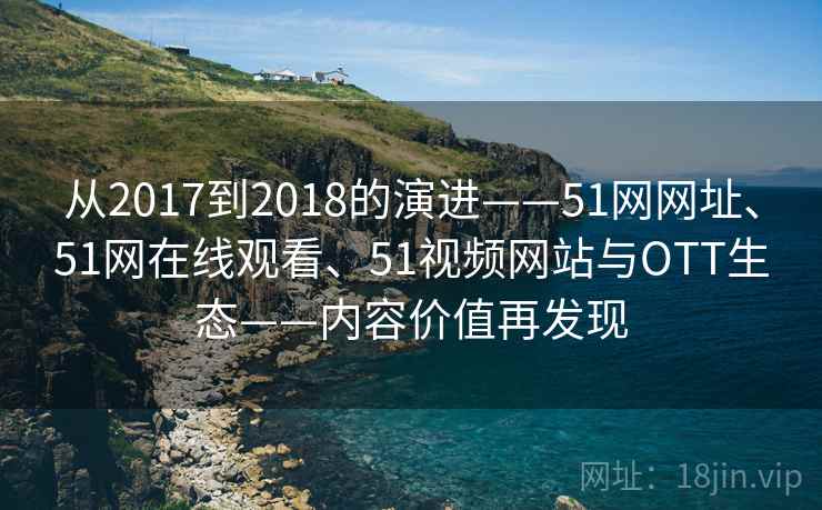 从2017到2018的演进——51网网址、51网在线观看、51视频网站与OTT生态——内容价值再发现 从2017到2018的演进——51网网址、51网在线观看、51视频网站与OTT生态——内容价值再发现