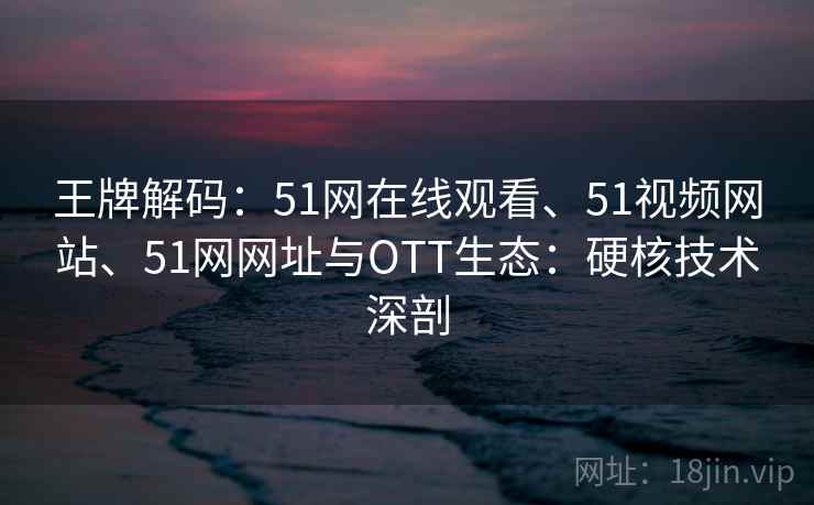 王牌解码：51网在线观看、51视频网站、51网网址与OTT生态：硬核技术深剖