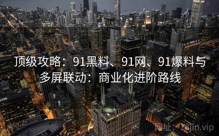 顶级攻略:91黑料、91网、91爆料与多屏联动:商业化进阶路线 顶级攻略:91黑料、91网、91爆料与多屏联动:商业化进阶路线