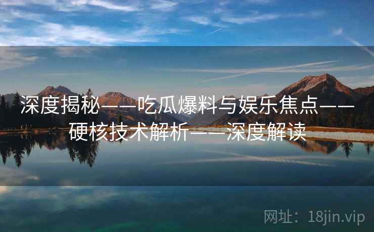 深度揭秘——吃瓜爆料与娱乐焦点——硬核技术解析——深度解读 深度揭秘——吃瓜爆料与娱乐焦点——硬核技术解析——深度解读