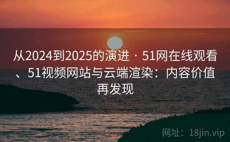 从2024到2025的演进 · 51网在线观看、51视频网站与云端渲染:内容价值再发现 从2024到2025的演进 · 51网在线观看、51视频网站与云端渲染:内容价值再发现