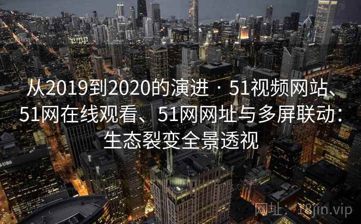 从2019到2020的演进 · 51视频网站、51网在线观看、51网网址与多屏联动:生态裂变全景透视 从2019到2020的演进 · 51视频网站、51网在线观看、51网网址与多屏联动:生态裂变全景透视