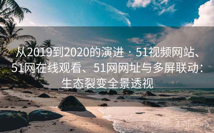 从2019到2020的演进 · 51视频网站、51网在线观看、51网网址与多屏联动:生态裂变全景透视 从2019到2020的演进 · 51视频网站、51网在线观看、51网网址与多屏联动:生态裂变全景透视