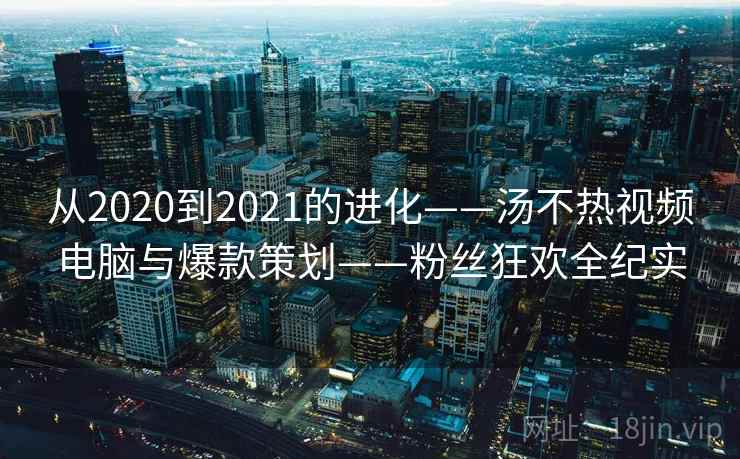 从2020到2021的进化——汤不热视频电脑与爆款策划——粉丝狂欢全纪实