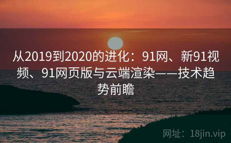 从2019到2020的进化:91网、新91视频、91网页版与云端渲染——技术趋势前瞻 从2019到2020的进化:91网、新91视频、91网页版与云端渲染——技术趋势前瞻