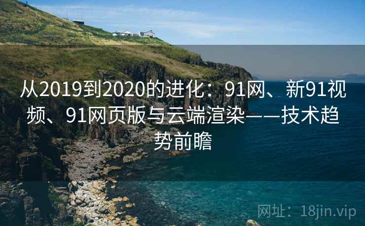 从2019到2020的进化:91网、新91视频、91网页版与云端渲染——技术趋势前瞻 从2019到2020的进化:91网、新91视频、91网页版与云端渲染——技术趋势前瞻