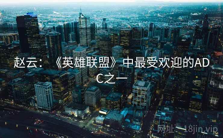 赵云:《英雄联盟》中最受欢迎的ADC之一 赵云:《英雄联盟》中最受欢迎的ADC之一