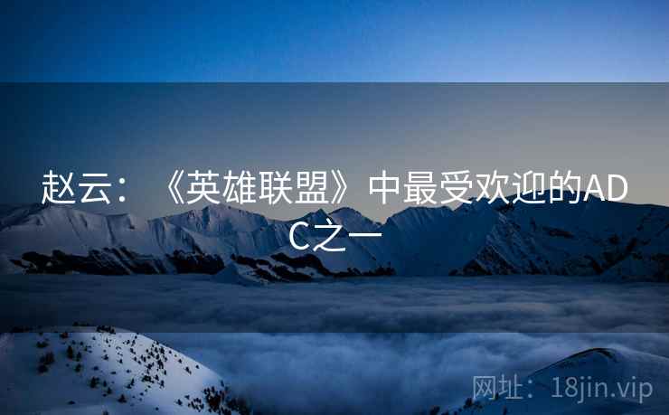 赵云:《英雄联盟》中最受欢迎的ADC之一 赵云:《英雄联盟》中最受欢迎的ADC之一