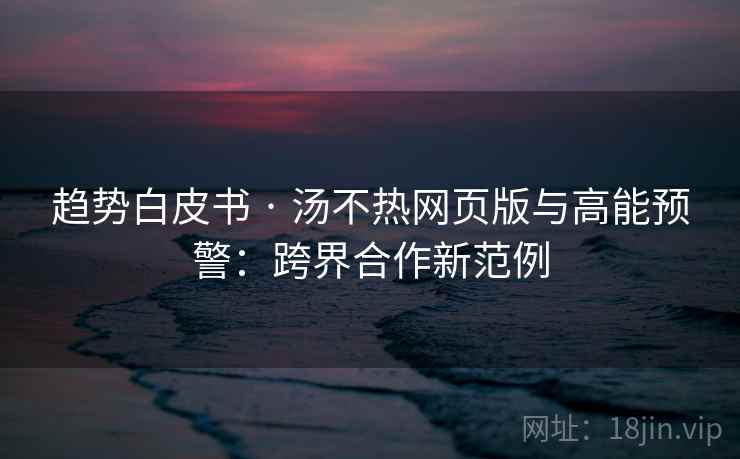 趋势白皮书 · 汤不热网页版与高能预警:跨界合作新范例 趋势白皮书 · 汤不热网页版与高能预警:跨界合作新范例