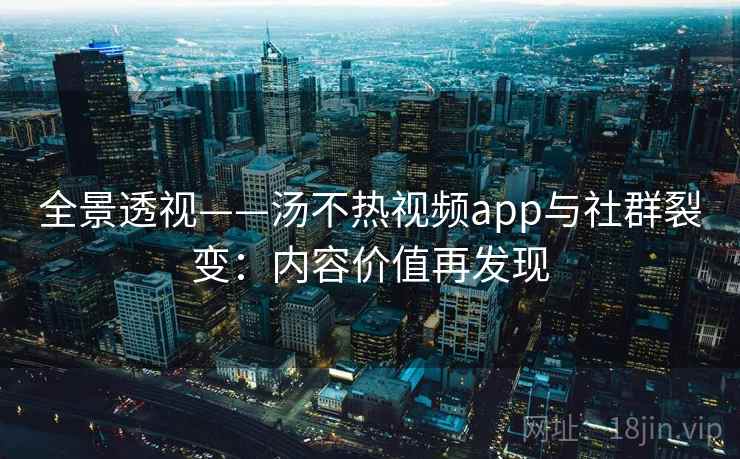 全景透视——汤不热视频app与社群裂变：内容价值再发现