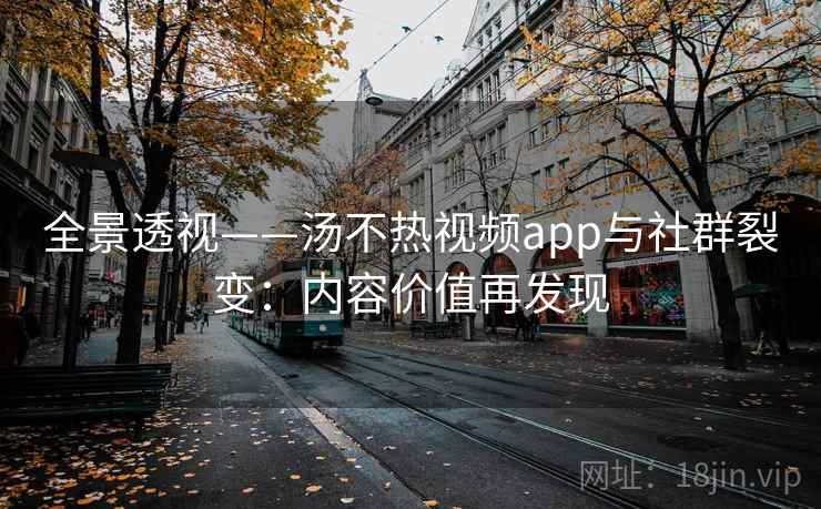 全景透视——汤不热视频app与社群裂变：内容价值再发现