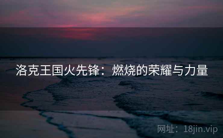 洛克王国火先锋：燃烧的荣耀与力量