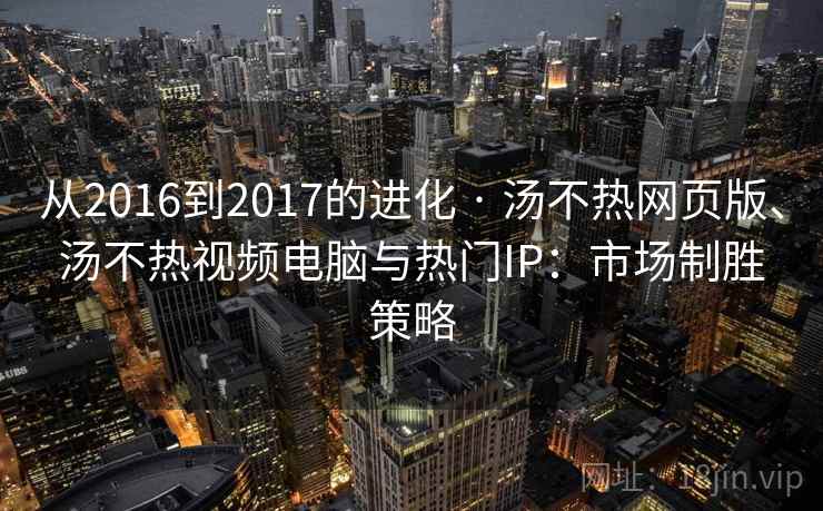从2016到2017的进化 · 汤不热网页版、汤不热视频电脑与热门IP:市场制胜策略 从2016到2017的进化 · 汤不热网页版、汤不热视频电脑与热门IP:市场制胜策略