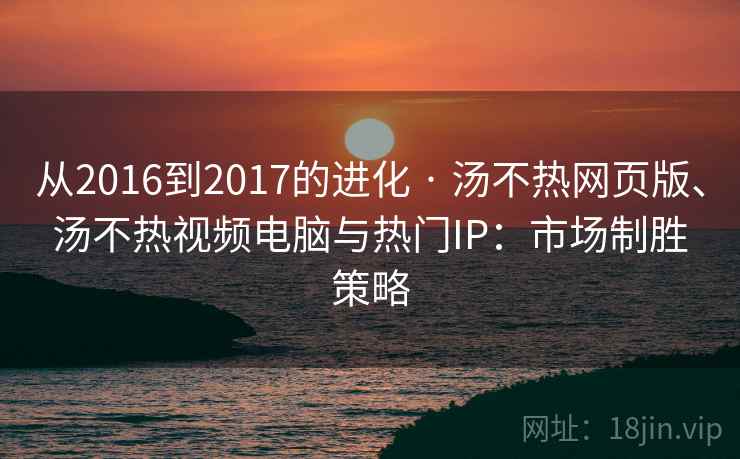 从2016到2017的进化 · 汤不热网页版、汤不热视频电脑与热门IP:市场制胜策略 从2016到2017的进化 · 汤不热网页版、汤不热视频电脑与热门IP:市场制胜策略