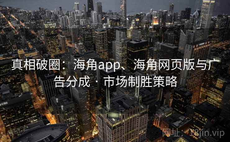 真相破圈:海角app、海角网页版与广告分成 · 市场制胜策略 真相破圈:海角app、海角网页版与广告分成 · 市场制胜策略