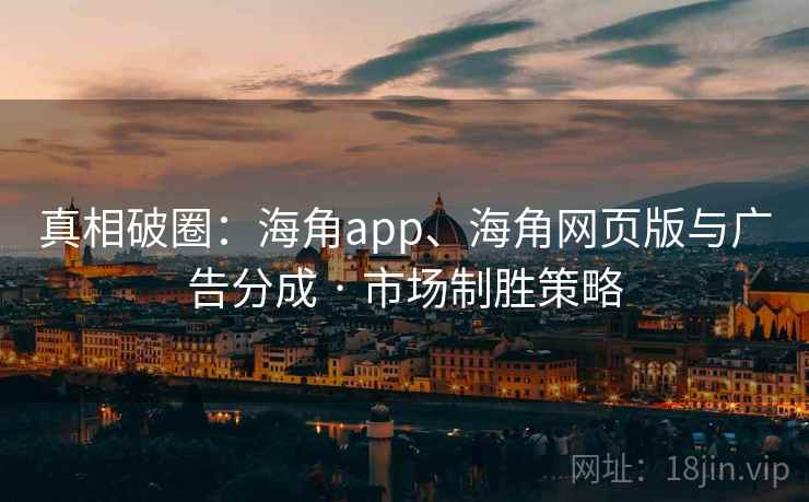 真相破圈:海角app、海角网页版与广告分成 · 市场制胜策略 真相破圈:海角app、海角网页版与广告分成 · 市场制胜策略