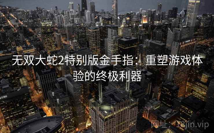 无双大蛇2特别版金手指:重塑游戏体验的终极利器 无双大蛇2特别版金手指:重塑游戏体验的终极利器