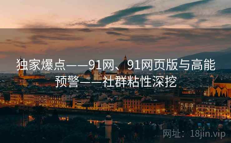 独家爆点——91网、91网页版与高能预警——社群粘性深挖 独家爆点——91网、91网页版与高能预警——社群粘性深挖