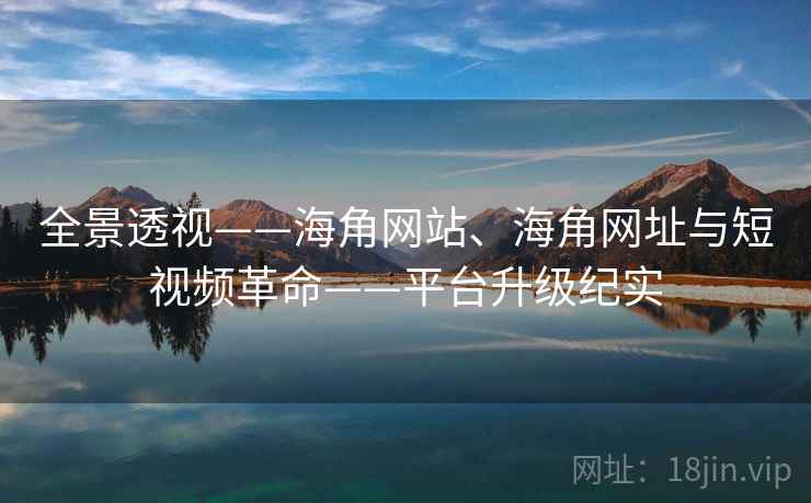 全景透视——海角网站、海角网址与短视频革命——平台升级纪实