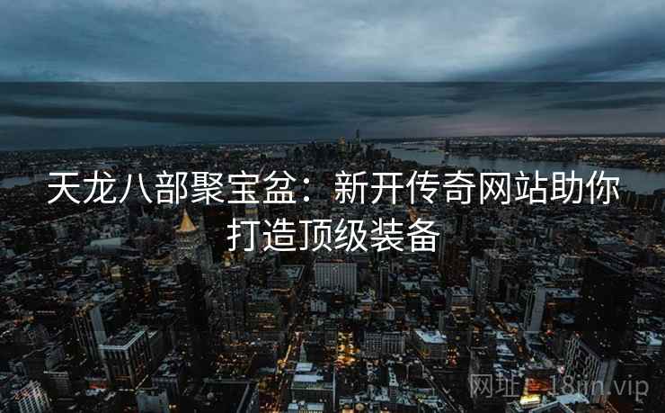 天龙八部聚宝盆:新开传奇网站助你打造顶级装备 天龙八部聚宝盆:新开传奇网站助你打造顶级装备
