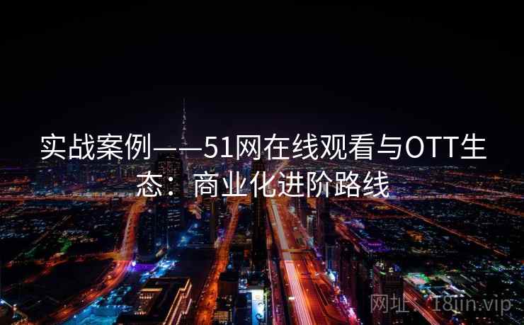 实战案例——51网在线观看与OTT生态:商业化进阶路线 实战案例——51网在线观看与OTT生态:商业化进阶路线