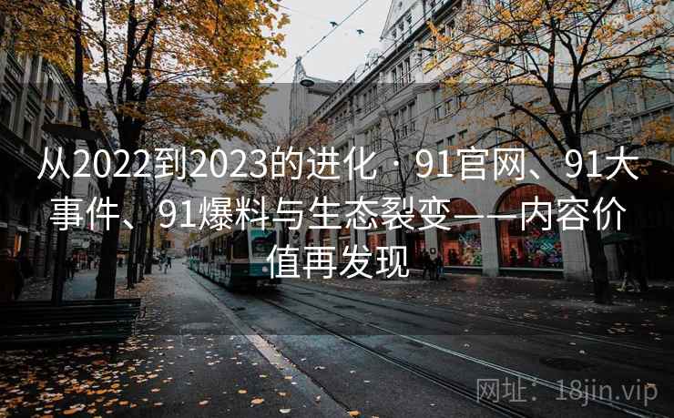 从2022到2023的进化 · 91官网、91大事件、91爆料与生态裂变——内容价值再发现