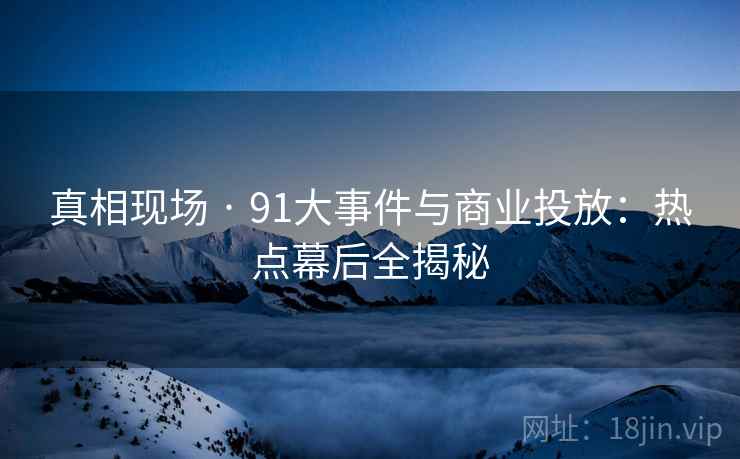 真相现场 · 91大事件与商业投放:热点幕后全揭秘 真相现场 · 91大事件与商业投放:热点幕后全揭秘