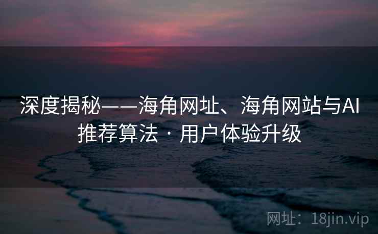 深度揭秘——海角网址、海角网站与AI推荐算法 · 用户体验升级 深度揭秘——海角网址、海角网站与AI推荐算法 · 用户体验升级