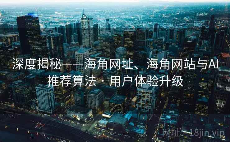 深度揭秘——海角网址、海角网站与AI推荐算法 · 用户体验升级 深度揭秘——海角网址、海角网站与AI推荐算法 · 用户体验升级