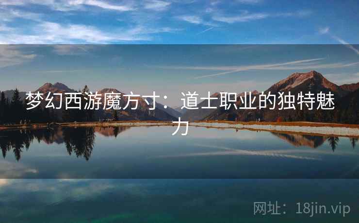 梦幻西游魔方寸:道士职业的独特魅力 梦幻西游魔方寸:道士职业的独特魅力