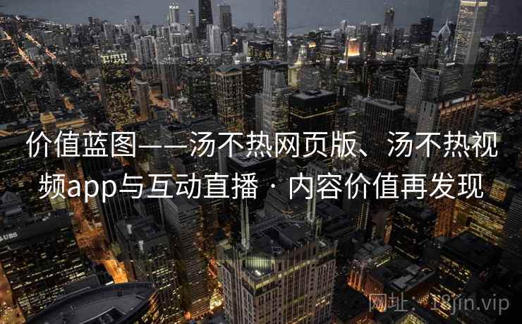 价值蓝图——汤不热网页版、汤不热视频app与互动直播 · 内容价值再发现 价值蓝图——汤不热网页版、汤不热视频app与互动直播 · 内容价值再发现