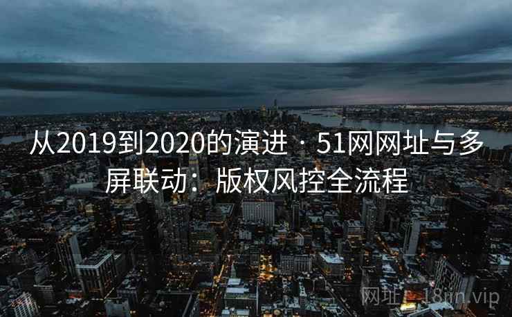 从2019到2020的演进 · 51网网址与多屏联动:版权风控全流程 从2019到2020的演进 · 51网网址与多屏联动:版权风控全流程